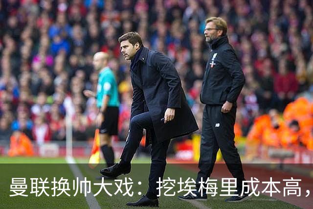 曼联换帅大戏：挖埃梅里成本高，埃迪·豪最顺风顺水